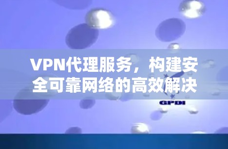 VPN代理服务，构建安全可靠网络的高效解决方案