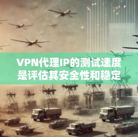 VPN代理IP的测试速度是评估其安全性和稳定性的重要指标。以下是一些关键点和建议，帮助你更好地测试和选择VPN代理