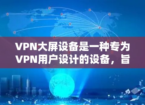 VPN大屏设备是一种专为VPN用户设计的设备，旨在提供更高的分辨率和更好的体验，以满足加密和隐私保护的需求。以下是关于VPN大屏设备的详细信息