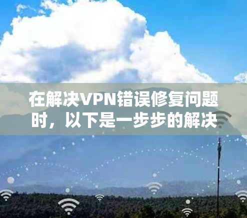 在解决VPN错误修复问题时,以下是一步步的解决方案 在解决VPN错误修复问题时,以下是一步步的解决方案