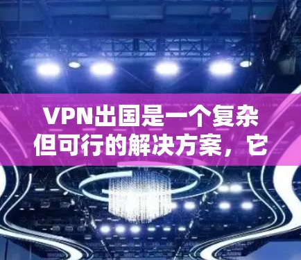 VPN出国是一个复杂但可行的解决方案，它通过密码、端口或协议等方法提供在线服务，使用户可以访问国际网站。以下是使用VPN出国的详细指南