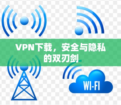 VPN下载,安全与隐私的双刃剑 VPN下载,安全与隐私的双刃剑