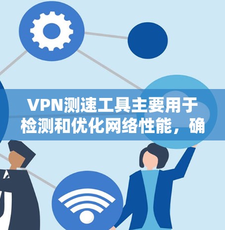 VPN测速工具主要用于检测和优化网络性能，确保用户的数据传输速度符合VPN设置。以下是该工具的详细解释