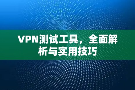 VPN测试工具，全面解析与实用技巧