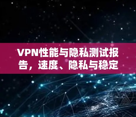 VPN性能与隐私测试报告,速度、隐私与稳定性分析 VPN性能与隐私测试报告,速度、隐私与稳定性分析