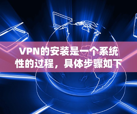 VPN的安装是一个系统性的过程,具体步骤如下 VPN的安装是一个系统性的过程,具体步骤如下