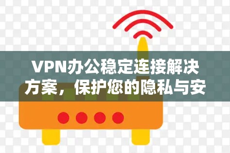 VPN办公稳定连接解决方案,保护您的隐私与安全 VPN办公稳定连接解决方案,保护您的隐私与安全
