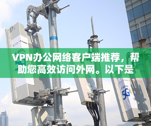 VPN办公网络客户端推荐,帮助您高效访问外网。以下是一些推荐,供您参考 VPN办公网络客户端推荐,帮助您高效访问外网。以下是一些推荐,供您参考