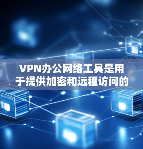 VPN办公网络工具是用于提供加密和远程访问的网络服务，适合在办公环境中进行数据传输和访问控制。以下是对这些工具的详细分析