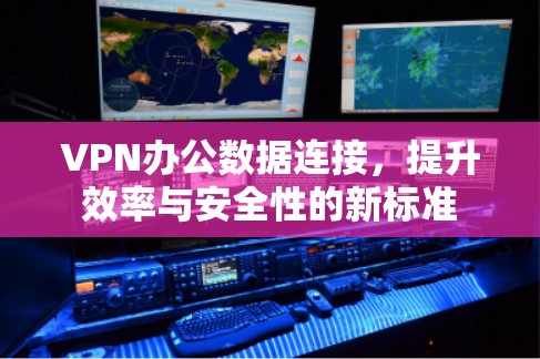 VPN办公数据连接，提升效率与安全性的新标准