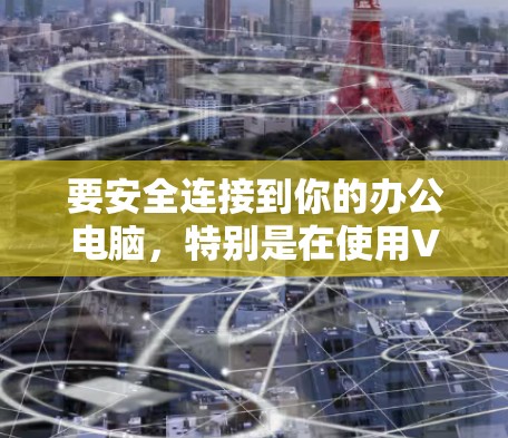 要安全连接到你的办公电脑，特别是在使用VPN时，可以按照以下步骤操作