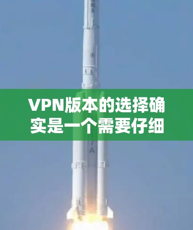 VPN版本的选择确实是一个需要仔细考虑的问题。VPN版本的不同设计和配置会直接影响你的安全和体验。以下是一些关键考虑因素，以及如何帮助你选择适合自己的VPN版本