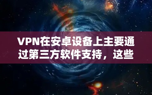 VPN在安卓设备上主要通过第三方软件支持，这些软件包括专门的VPN应用、移动应用以及独立的VPN软件。以下是关于VPN在安卓设备上的具体情况