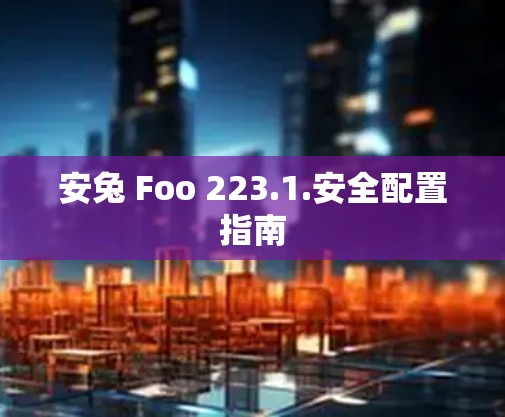 安兔 Foo 223.1.安全配置指南