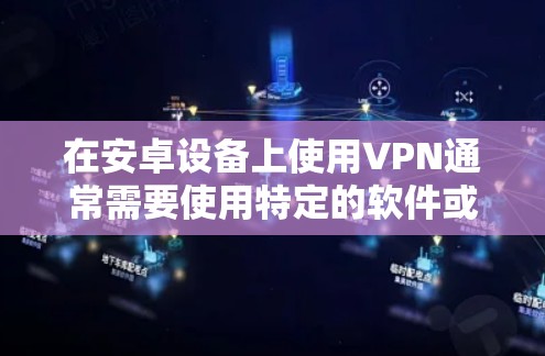 在安卓设备上使用VPN通常需要使用特定的软件或端到端协议（E2E）以下是一些常见的VPN连接方法和步骤