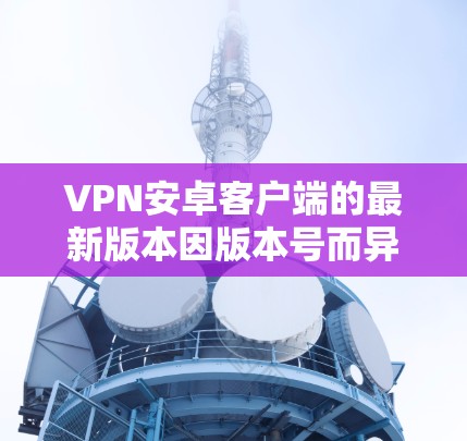 VPN安卓客户端的最新版本因版本号而异,通常会根据安全性和功能的更新而有所调整。以下是一些常见的VPN应用及其特色版本,供参考 VPN安卓客户端的最新版本因版本号而异,通常会根据安全性和功能的更新而有所调整。以下是一些常见的VPN应用及其特色版本,供参考