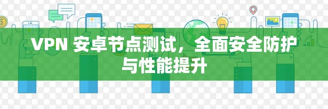 VPN 安卓节点测试,全面安全防护与性能提升 VPN 安卓节点测试,全面安全防护与性能提升