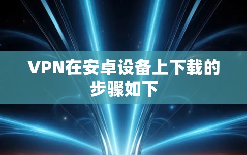 VPN在安卓设备上下载的步骤如下 VPN在安卓设备上下载的步骤如下