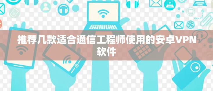 推荐几款适合通信工程师使用的安卓VPN软件