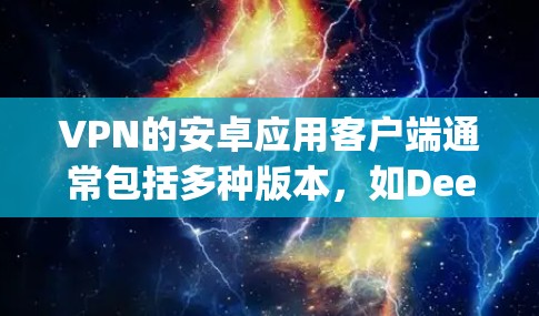 VPN的安卓应用客户端通常包括多种版本，如DeepSpeed、Zap2、WeX、Apex等。以下是使用这些应用的步骤和注意事项