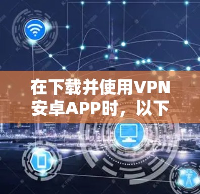 在下载并使用VPN安卓APP时，以下是一步步的指南，帮助你确保安全和流畅的使用
