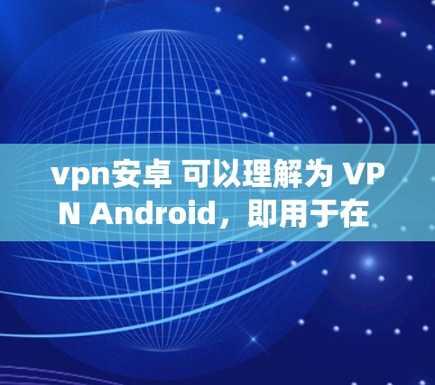 vpn安卓 可以理解为 VPN Android，即用于在 Android 设备上使用的 VPN