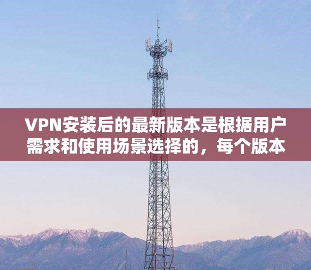 VPN安装后的最新版本是根据用户需求和使用场景选择的,每个版本都有其独特的特点和功能。以下是一些常见的VPN软件版本及其主要特点和适用场景 VPN安装后的最新版本是根据用户需求和使用场景选择的,每个版本都有其独特的特点和功能。以下是一些常见的VPN软件版本及其主要特点和适用场景