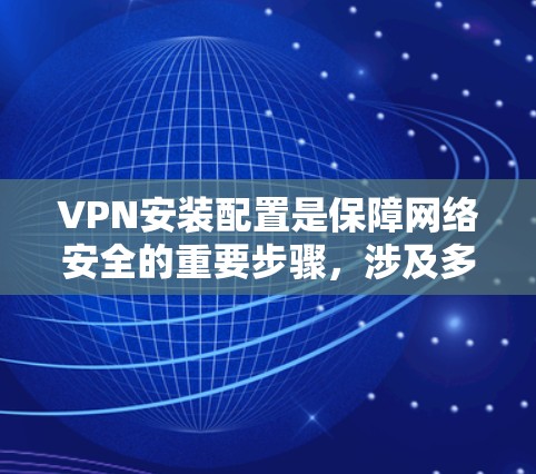 VPN安装配置是保障网络安全的重要步骤,涉及多个步骤和细节,以下是详细的步骤指南 VPN安装配置是保障网络安全的重要步骤,涉及多个步骤和细节,以下是详细的步骤指南