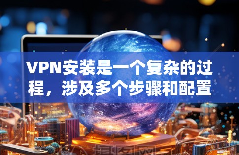 VPN安装是一个复杂的过程,涉及多个步骤和配置,但可以通过以下步骤一步步完成 VPN安装是一个复杂的过程,涉及多个步骤和配置,但可以通过以下步骤一步步完成
