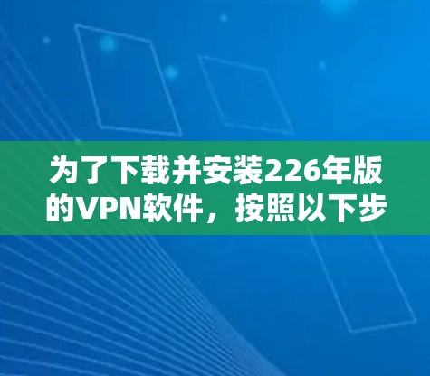 为了下载并安装226年版的VPN软件，按照以下步骤操作