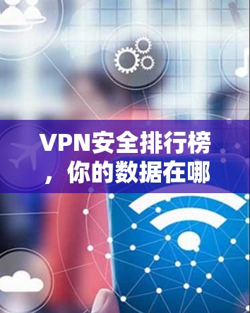 VPN安全排行榜,你的数据在哪儿? VPN安全排行榜,你的数据在哪儿?
