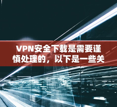 VPN安全下载是需要谨慎处理的,以下是一些关键步骤和注意事项 VPN安全下载是需要谨慎处理的,以下是一些关键步骤和注意事项