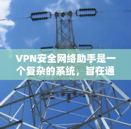 VPN安全网络助手是一个复杂的系统,旨在通过虚拟网络保护个人或组织的安全。以下是详细的信息和步骤 VPN安全网络助手是一个复杂的系统,旨在通过虚拟网络保护个人或组织的安全。以下是详细的信息和步骤