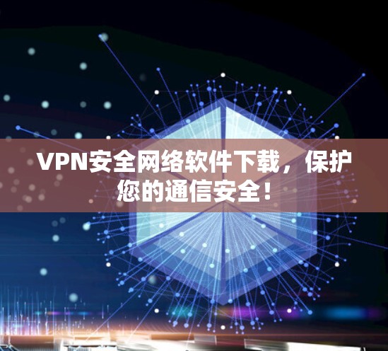 VPN安全网络软件下载，保护您的通信安全！