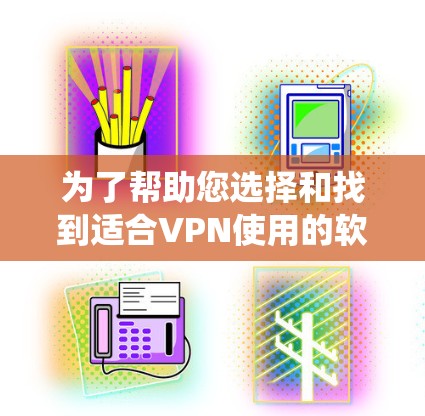 为了帮助您选择和找到适合VPN使用的软件，以下是一个系统性的推荐步骤和资源列表