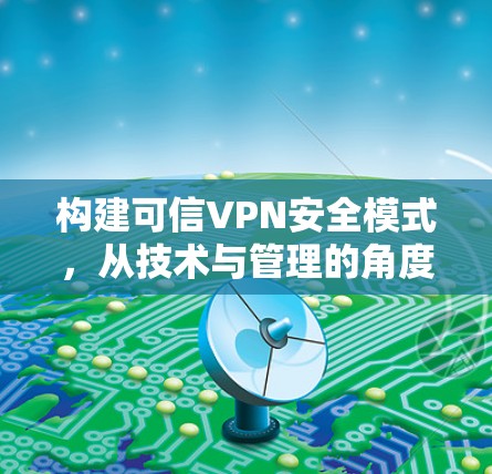 构建可信VPN安全模式,从技术与管理的角度 构建可信VPN安全模式,从技术与管理的角度