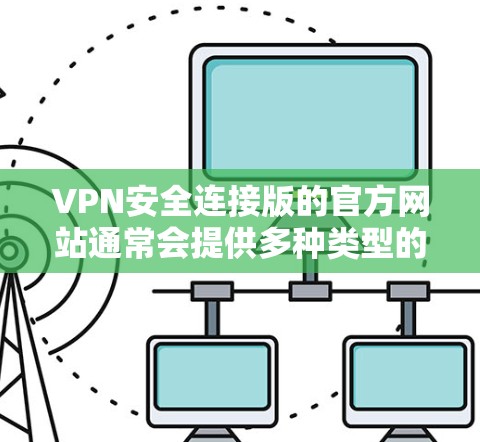 VPN安全连接版的官方网站通常会提供多种类型的VPN服务，包括安全连接版本。这些版本通常包括
