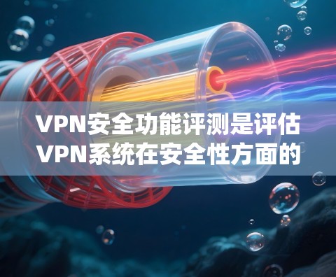 VPN安全功能评测是评估VPN系统在安全性方面的表现，旨在保护用户的数据和隐私。以下是一些关键的安全功能和评价点