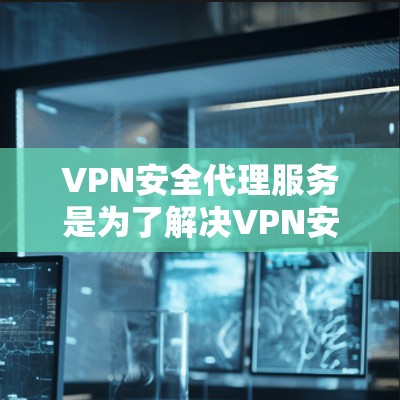 VPN安全代理服务是为了解决VPN安全问题而提供的专业服务，旨在保护用户在使用VPN时的安全。以下是对该领域的一些关键点的详细总结