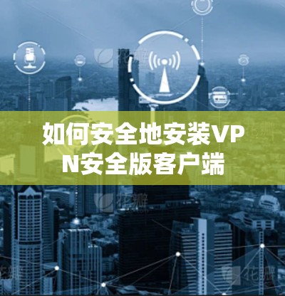 如何安全地安装VPN安全版客户端
