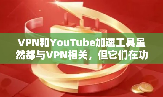 VPN和YouTube加速工具虽然都与VPN相关，但它们在功能和用途上有显著的不同。以下是它们的主要区别和比较