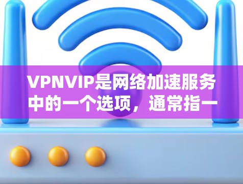 VPNVIP是网络加速服务中的一个选项,通常指一种具备多种功能的网络加速服务。以下是对VPNVIP的详细介绍 VPNVIP是网络加速服务中的一个选项,通常指一种具备多种功能的网络加速服务。以下是对VPNVIP的详细介绍