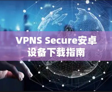 VPNS Secure安卓设备下载指南