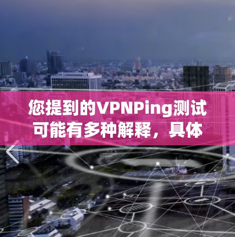 您提到的VPNPing测试可能有多种解释,具体含义取决于上下文。以下是一些可能的解释 您提到的VPNPing测试可能有多种解释,具体含义取决于上下文。以下是一些可能的解释