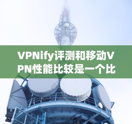 VPNify评测和移动VPN性能比较是一个比较复杂的话题，因为VPN的性能因服务提供商、网络环境、设备配置等多种因素而异。以下是一些 commonly used VPNs 的性能比较，供参考