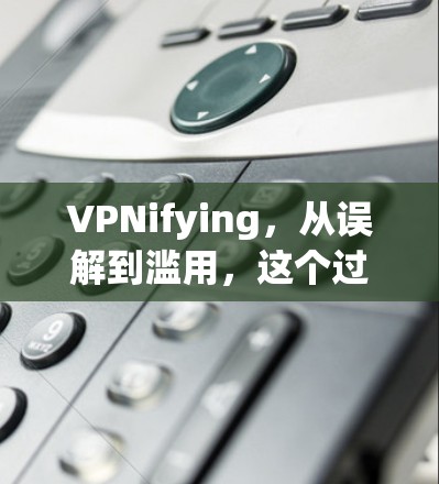 VPNifying,从误解到滥用,这个过程背后的陷阱 VPNifying,从误解到滥用,这个过程背后的陷阱