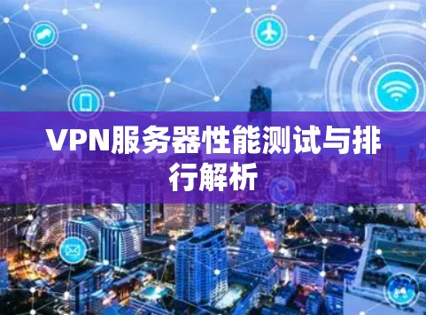 VPN服务器性能测试与排行解析 VPN服务器性能测试与排行解析