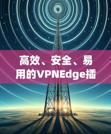 高效、安全、易用的VPNEdge插件,助力您的网络安全与高效传输 高效、安全、易用的VPNEdge插件,助力您的网络安全与高效传输