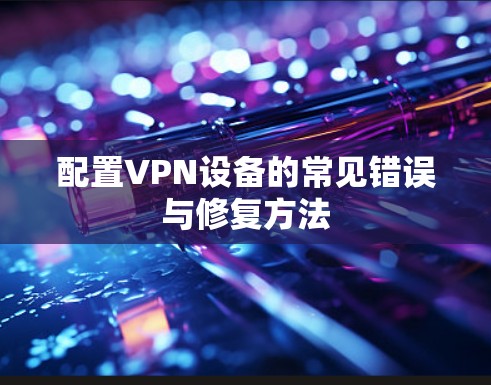 配置VPN设备的常见错误与修复方法