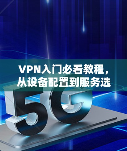 VPN入门必看教程,从设备配置到服务选择 VPN入门必看教程,从设备配置到服务选择